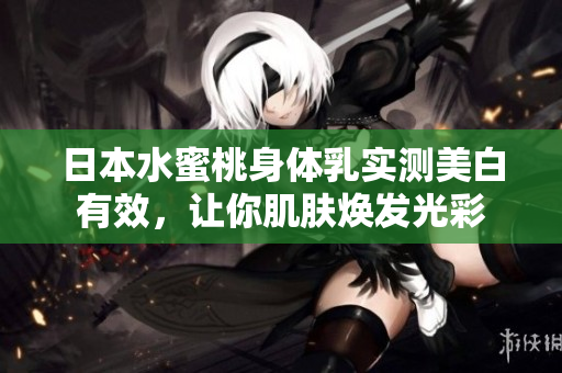 日本水蜜桃身体乳实测美白有效，让你肌肤焕发光彩