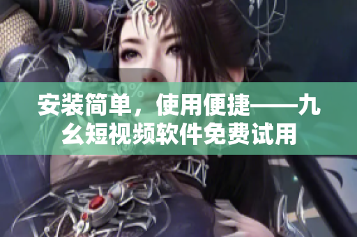 安装简单，使用便捷——九幺短视频软件免费试用