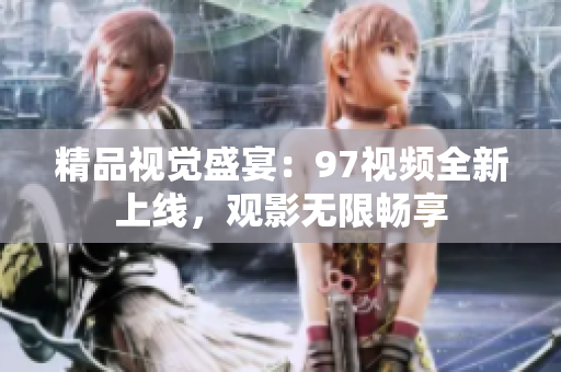 精品视觉盛宴：97视频全新上线，观影无限畅享