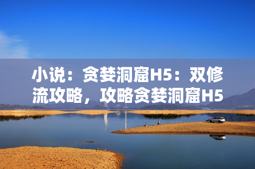 小说：贪婪洞窟H5：双修流攻略，攻略贪婪洞窟H5：双修流
