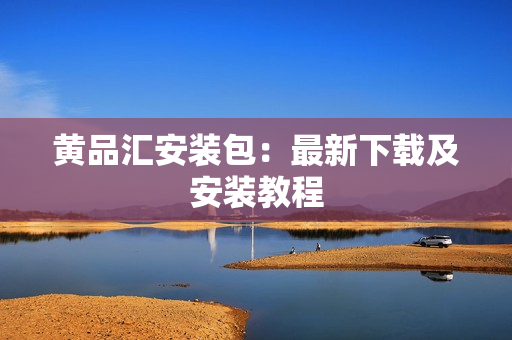 黄品汇安装包：最新下载及安装教程