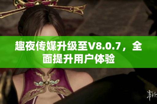 趣夜传媒升级至V8.0.7，全面提升用户体验