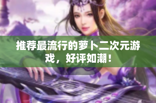 推荐最流行的萝卜二次元游戏，好评如潮！