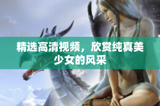 精选高清视频，欣赏纯真美少女的风采