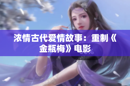 浓情古代爱情故事：重制《金瓶梅》电影