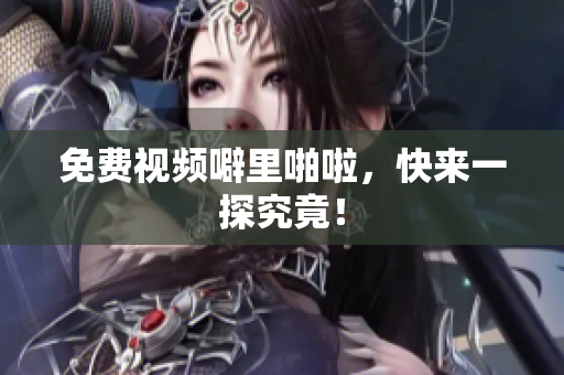免费视频噼里啪啦，快来一探究竟！