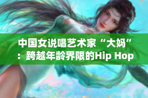 中国女说唱艺术家“大妈”：跨越年龄界限的Hip Hop力量