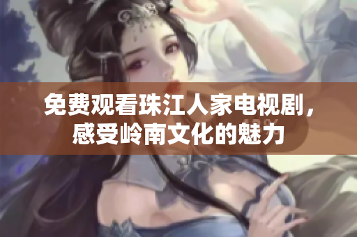 免费观看珠江人家电视剧，感受岭南文化的魅力