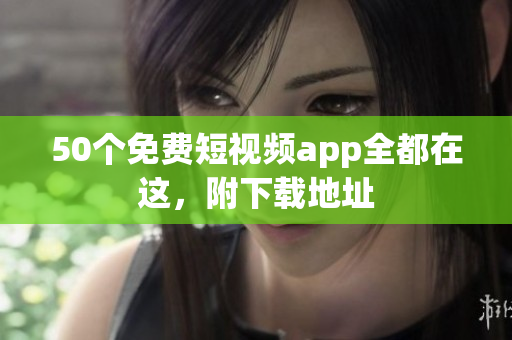 50个免费短视频app全都在这，附下载地址