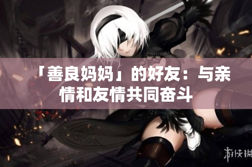 「善良妈妈」的好友：与亲情和友情共同奋斗