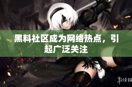 黑料社区成为网络热点，引起广泛关注