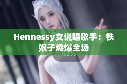 Hennessy女说唱歌手：铁娘子燃爆全场