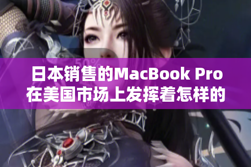 日本销售的MacBook Pro在美国市场上发挥着怎样的作用？