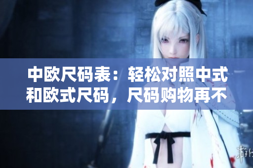 中欧尺码表：轻松对照中式和欧式尺码，尺码购物再不迷茫!