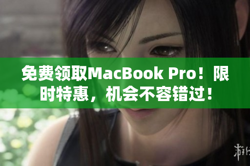 免费领取MacBook Pro！限时特惠，机会不容错过！