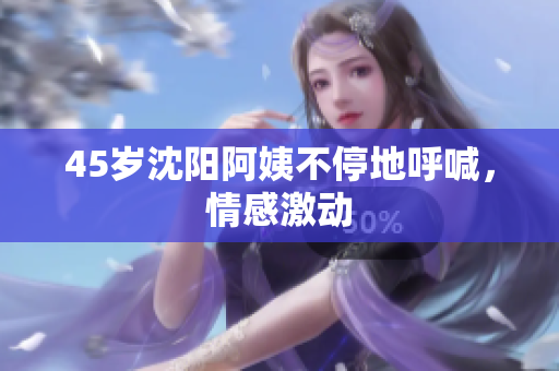 45岁沈阳阿姨不停地呼喊，情感激动