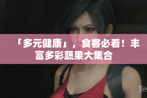 「多元健康」，食客必看！丰富多彩蔬果大集合