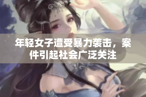 年轻女子遭受暴力袭击，案件引起社会广泛关注