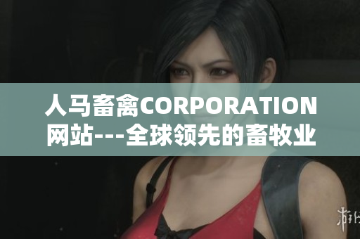 人马畜禽CORPORATION网站---全球领先的畜牧业信息平台