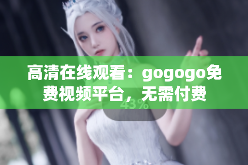 高清在线观看：gogogo免费视频平台，无需付费