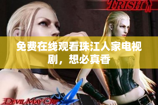 免费在线观看珠江人家电视剧，想必真香