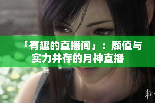 「有趣的直播间」：颜值与实力并存的月神直播