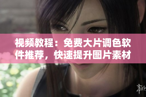 视频教程：免费大片调色软件推荐，快速提升图片素材质量