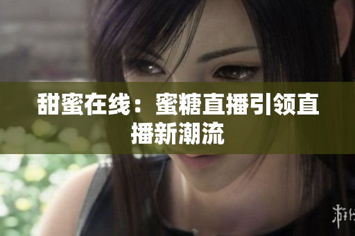 甜蜜在线：蜜糖直播引领直播新潮流