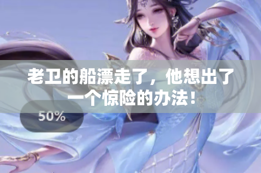 老卫的船漂走了，他想出了一个惊险的办法！