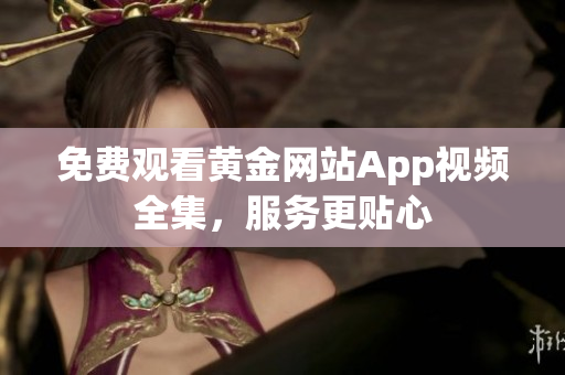 免费观看黄金网站App视频全集，服务更贴心