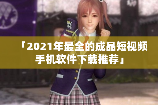 「2021年最全的成品短视频手机软件下载推荐」