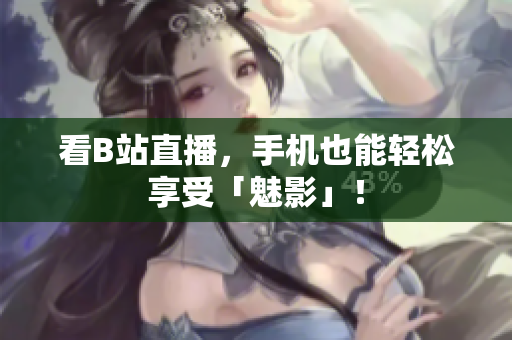 看B站直播，手机也能轻松享受「魅影」！