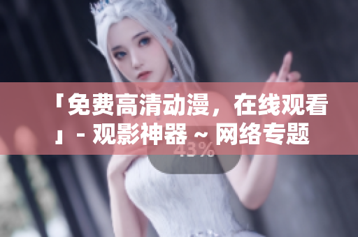 「免费高清动漫，在线观看」- 观影神器 ~ 网络专题
