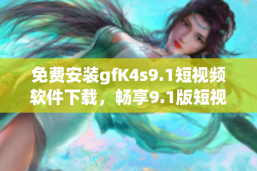免费安装gfK4s9.1短视频软件下载，畅享9.1版短视频
