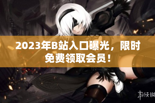 2023年B站入口曝光，限时免费领取会员！