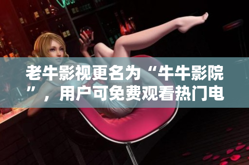 老牛影视更名为“牛牛影院”，用户可免费观看热门电影、电视剧、综艺等资源