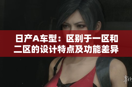 日产A车型：区别于一区和二区的设计特点及功能差异