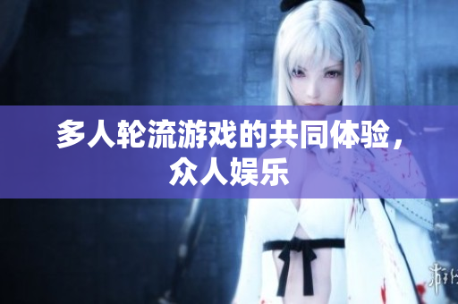 多人轮流游戏的共同体验，众人娱乐