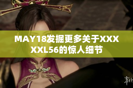 MAY18发掘更多关于XXXXXL56的惊人细节