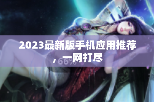 2023最新版手机应用推荐，一网打尽