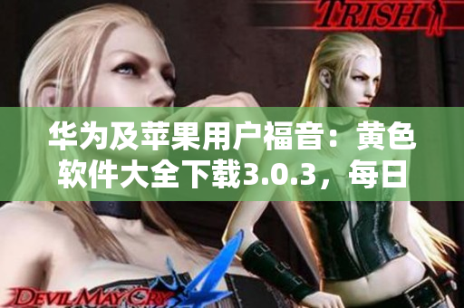 华为及苹果用户福音：黄色软件大全下载3.0.3，每日无限次下载！