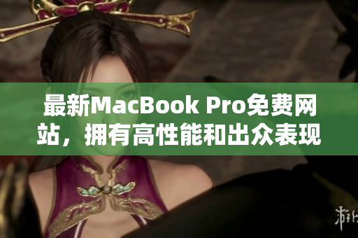 最新MacBook Pro免费网站，拥有高性能和出众表现