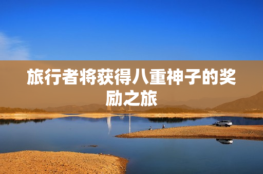 旅行者将获得八重神子的奖励之旅