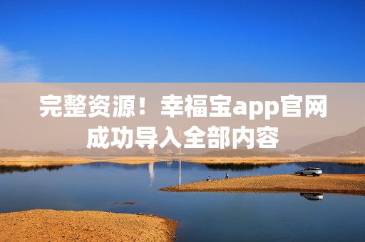 完整资源！幸福宝app官网成功导入全部内容