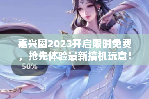嘉兴圈2023开启限时免费，抢先体验最新搞机玩意！