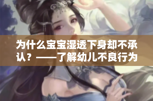 为什么宝宝湿透下身却不承认？——了解幼儿不良行为背后的原因