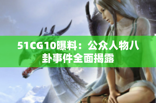 51CG10曝料：公众人物八卦事件全面揭露