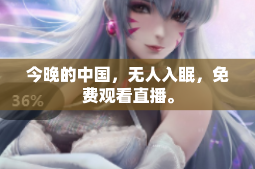 今晚的中国，无人入眠，免费观看直播。