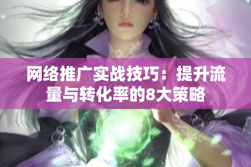 网络推广实战技巧：提升流量与转化率的8大策略
