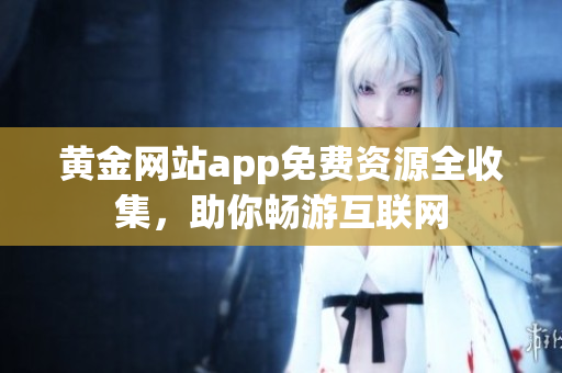 黄金网站app免费资源全收集，助你畅游互联网